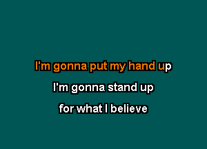 I'm gonna put my hand up

I'm gonna stand up

for whatl believe