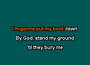 I'm gonna put my boot down

By God, stand my ground

'til they bury me