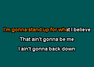 I'm gonna stand up for what I believe

That ain't gonna be me

I ain't gonna back down