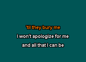 'til they bury me

lwon't apologize for me

and all thatl can be