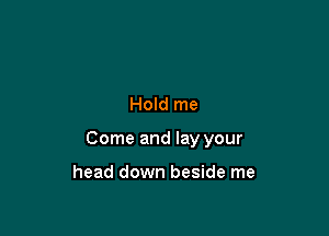 Hold me

Come and lay your

head down beside me