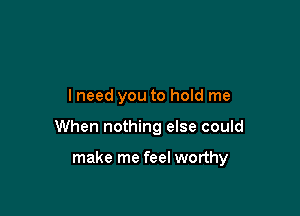 lneed you to hold me

When nothing else could

make me feel worthy