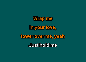 Wrap me

in your love,

tower over me, yeah

Just hold me