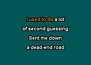 I used to do a lot

of second guessing

Sent me down

a dead-end road