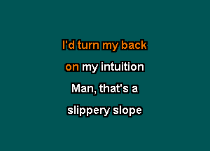 I'd turn my back
on my intuition

Man, that's a

slippery slope