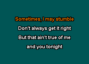 Sometimes, I may stumble

Don't always get it right
But that ain't true of me

and you tonight