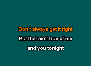 Don't always get it right

But that ain't true of me

and you tonight