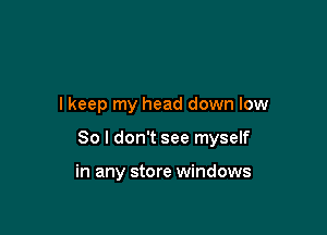 I keep my head down low

80 I don't see myself

in any store windows