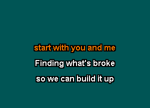 start with you and me

Finding what's broke

so we can build it up