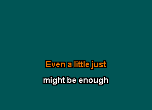 Even a littlejust

might be enough