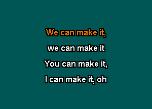 We can make it,

we can make it

You can make it,

I can make it, oh