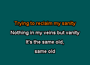 Trying to reclaim my sanity

Nothing in my veins but vanity

It's the same old,

same old