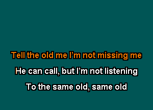 Tell the old me Pm not missing me

He can call, but Pm not listening

To the same old, same old