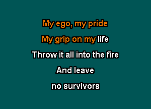 My ego, my pride

My grip on my life

Throw it all into the fire
And leave

no survivors