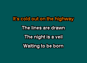 IFS cold out on the highway

The lines are drawn
The night is a veil
Waiting to be born