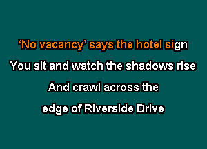 tNo vacancy! says the hotel sign
You sit and watch the shadows rise
And crawl across the

edge of Riverside Drive