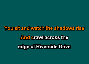 You sit and watch the shadows rise

And crawl across the

edge of Riverside Drive