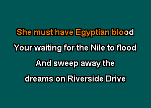 She must have Egyptian blood

Your waiting for the Nile to flood

And sweep away the

dreams on Riverside Drive