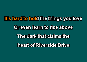 IVs hard to hold the things you love

Or even learn to rise above
The dark that claims the

heart of Riverside Drive