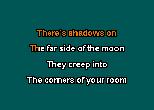 There s shadows on
The far side ofthe moon

They creep into

The corners ofyour room