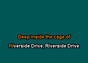 Deep inside the cage of

Riverside Drive, Riverside Drive