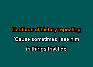 Cautious of history repeating

'Cause sometimes I see him

in things that I do