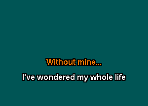 Without mine...

I've wondered my whole life