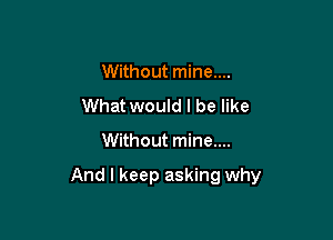 Without mine....
What would I be like

Without mine....

And I keep asking why