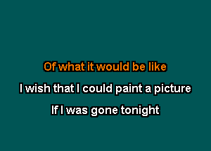 Ofwhat it would be like

I wish that I could paint a picture

lfl was gone tonight