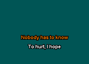 Nobody has to know
To hurt. I hope