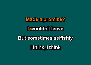 Made a promise?

lwouldn't leave

But sometimes selfishly
lthink, I think