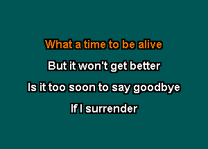 What a time to be alive

But it won't get better

Is it too soon to say goodbye

Ifl surrender