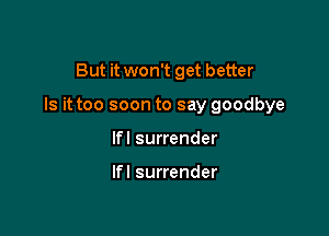 But it won't get better

Is it too soon to say goodbye

lfl surrender

lfl surrender