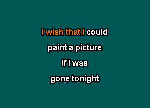 I wish that I could
paint a picture

If I was

gone tonight