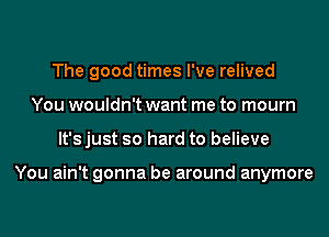 The good times I've relived
You wouldn't want me to mourn
It's just so hard to believe

You ain't gonna be around anymore