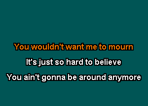 You wouldn't want me to mourn

It's just so hard to believe

You ain't gonna be around anymore