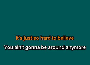 It's just so hard to believe

You ain't gonna be around anymore