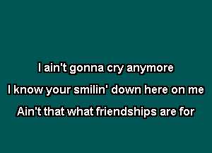 The good times I've relived
I ain't gonna cry anymore
I know your smilin' down here on me

Ain't that what friendships are for