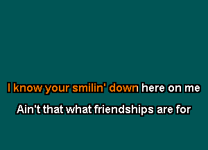 lknow your smilin' down here on me

Ain't that what friendships are for