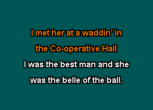 I met her at a waddin' in

the Co-operative Hall

Iwas the best man and she

was the belle of the ball.