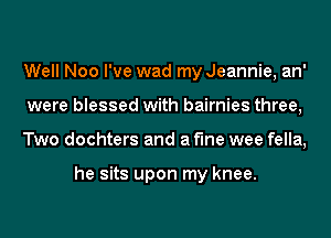 Well Noo I've wad my Jeannie, an'
were blessed with bairnies three,
Two dochters and a fine wee fella,

he sits upon my knee.