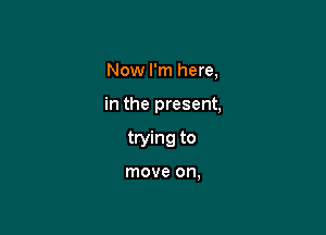 Now I'm here,

in the present,

trying to

move on,