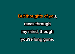 But thoughts of you,

races through

my mind, though

you're long gone.