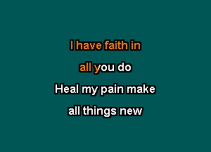 I have faith in

all you do

Heal my pain make

all things new