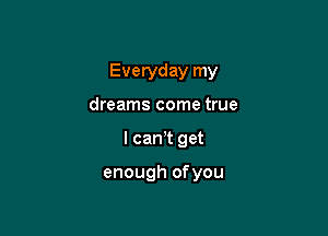 Everyday my

dreams come true

I can't get

enough ofyou