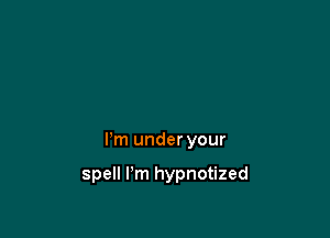 I'm under your

spell I'm hypnotized