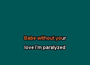 Babe without your

love I'm paralyzed