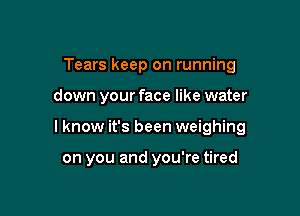 Tears keep on running

down your face like water

lknow it's been weighing

on you and you're tired