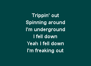 Trippin' out
Spinning around
I'm underground

I fell down
Yeah Ifell down
I'm freaking out