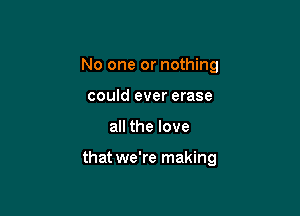 No one or nothing
could ever erase

all the love

that we're making